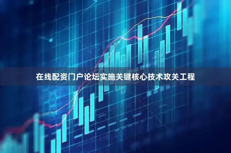 在线配资门户论坛实施关键核心技术攻关工程