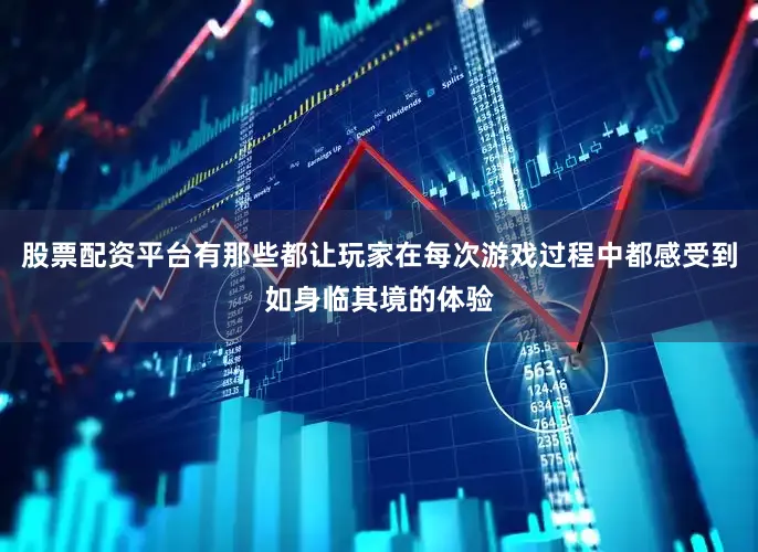 股票配资平台有那些都让玩家在每次游戏过程中都感受到如身临其境的体验