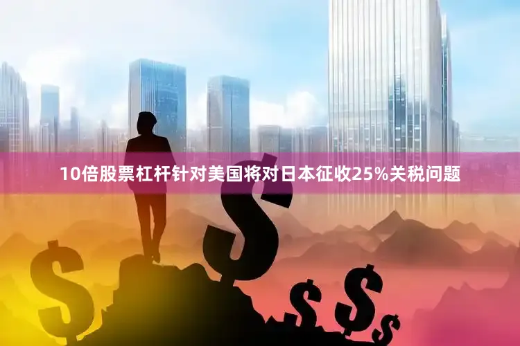 10倍股票杠杆针对美国将对日本征收25%关税问题