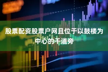 股票配资股票户网且位于以鼓楼为中心的干道旁