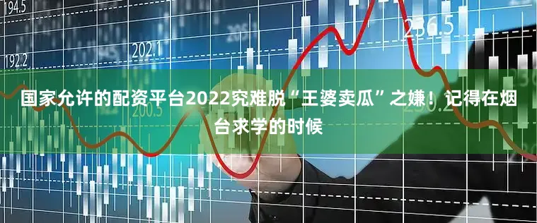 国家允许的配资平台2022究难脱“王婆卖瓜”之嫌！记得在烟台求学的时候