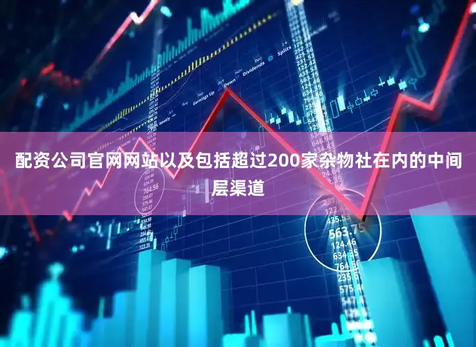 配资公司官网网站以及包括超过200家杂物社在内的中间层渠道