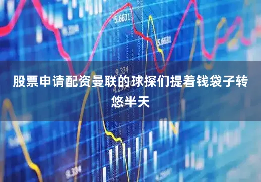 股票申请配资曼联的球探们提着钱袋子转悠半天