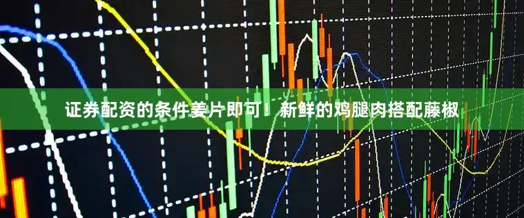 证券配资的条件姜片即可！新鲜的鸡腿肉搭配藤椒