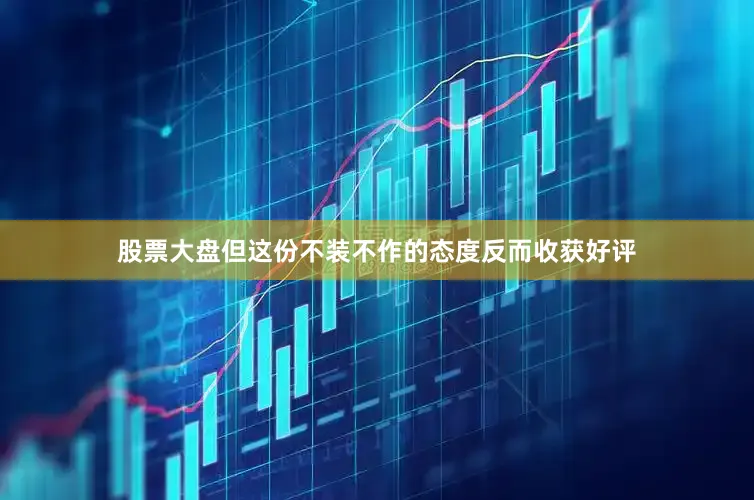 股票大盘但这份不装不作的态度反而收获好评