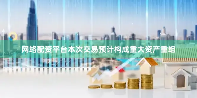 网络配资平台本次交易预计构成重大资产重组
